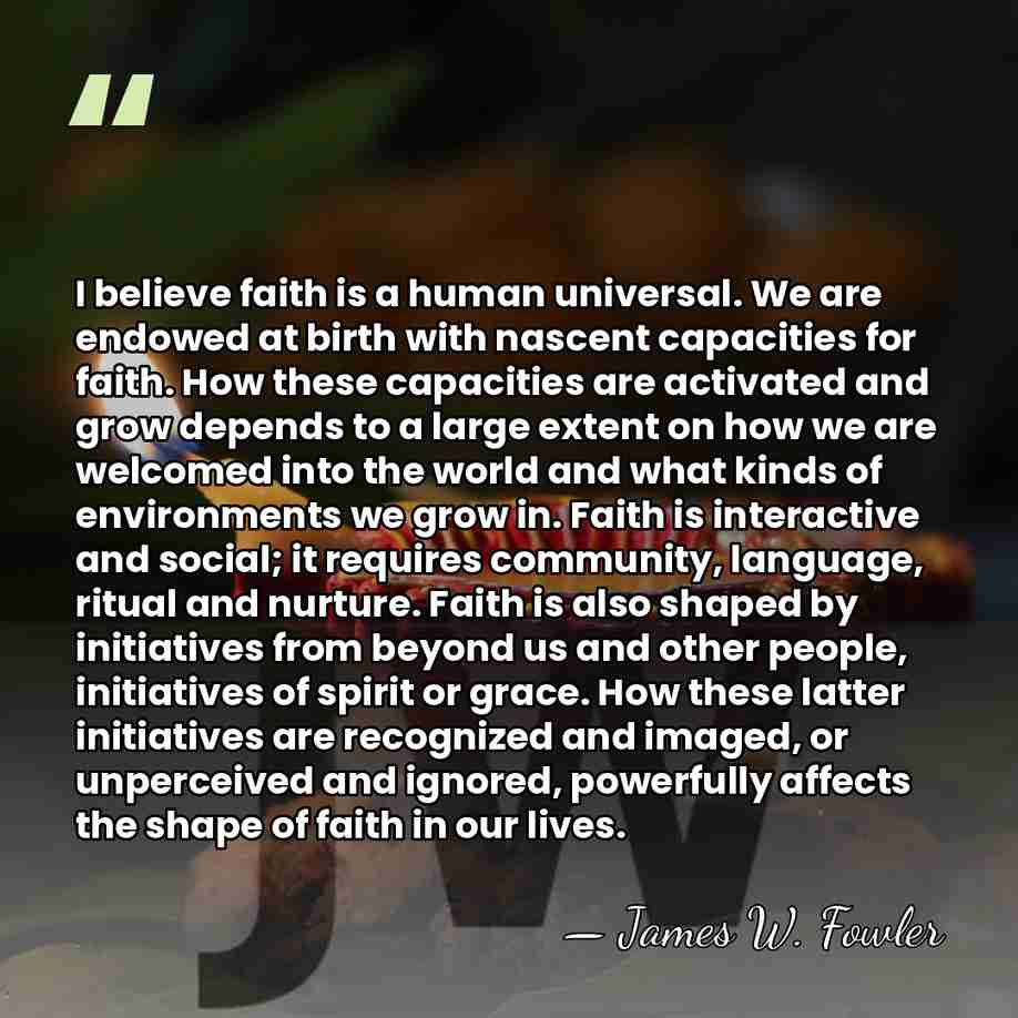 I believe faith is a human universal. We are endowed at birth&hellip; - James W. Fowler