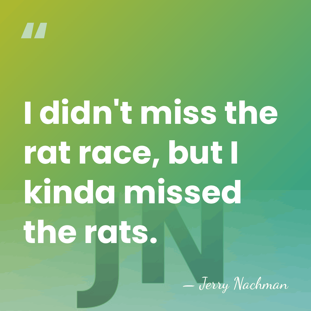 I didn't miss the rat race, but I kinda missed the rats. - Jerry Nachman