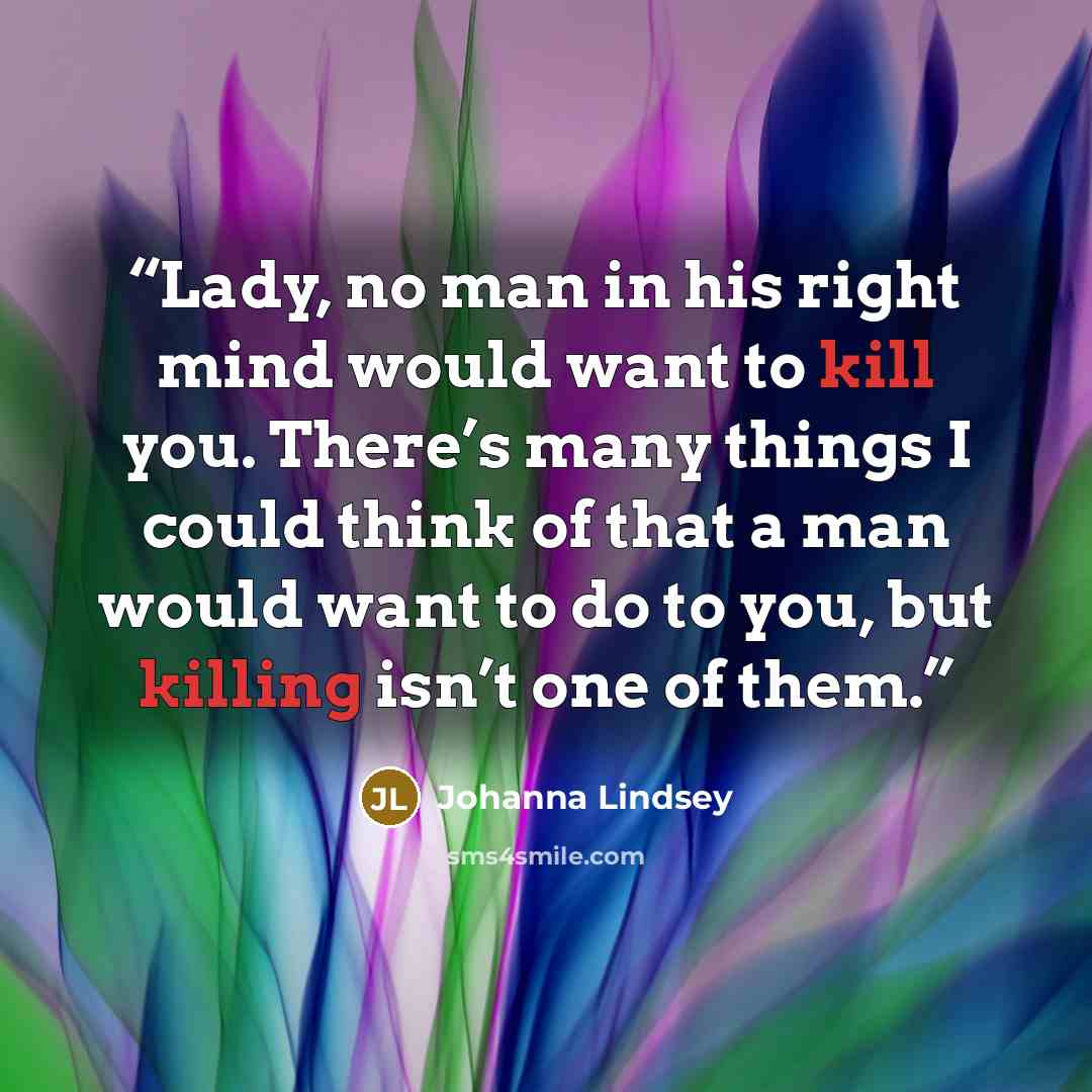 “Lady, no man in his right mind would want to kill you. There’s many things I could think of that a man would want to do to you, but killing isn’t one of them.” quote by Johanna Lindsey