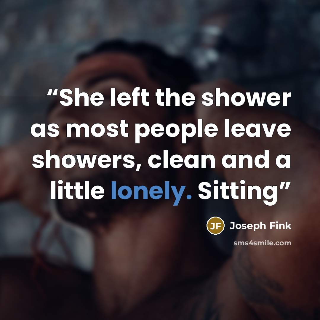“She left the shower as most people leave showers, clean and a little lonely. Sitting” quote by Joseph Fink