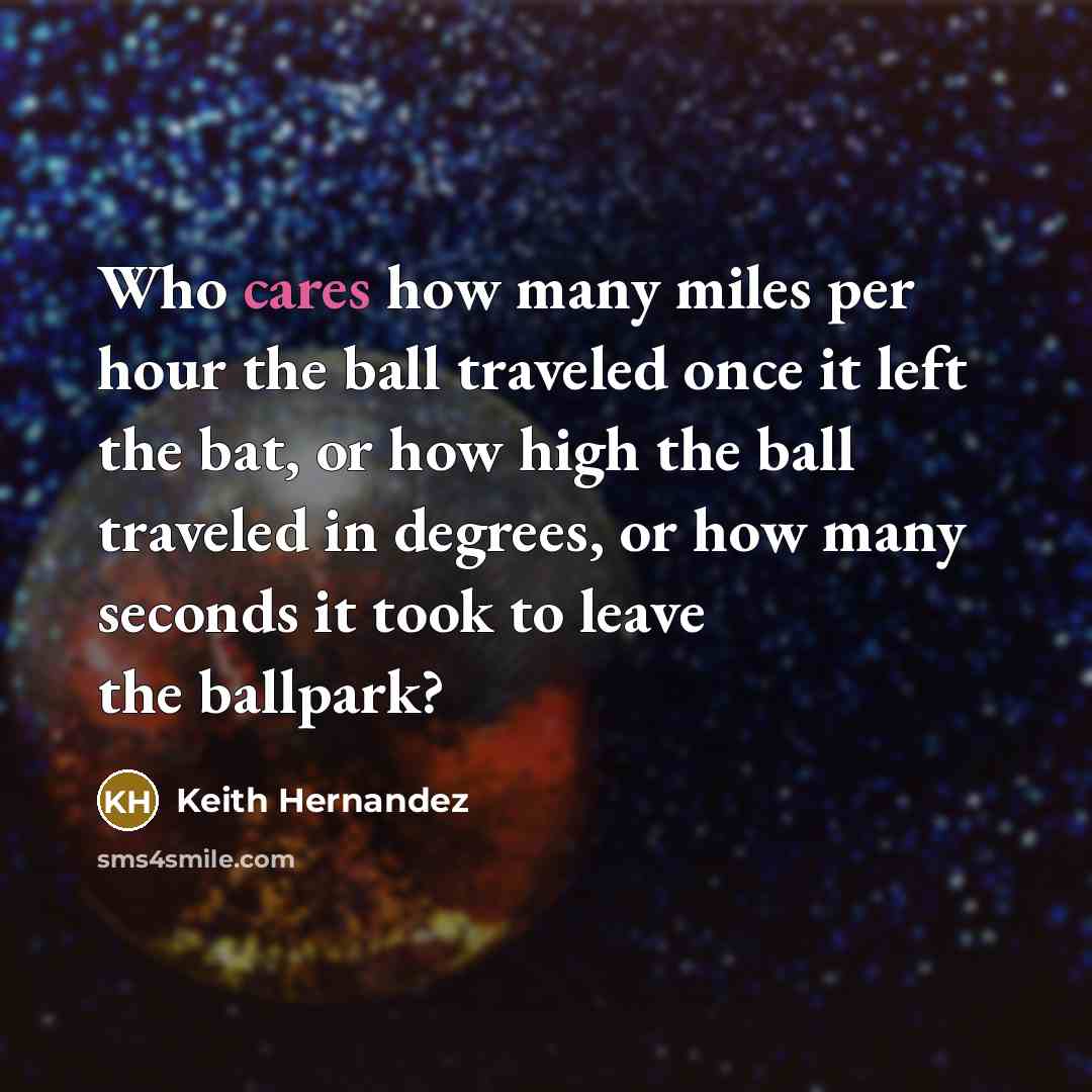 “Who cares how many miles per hour the ball traveled once it left the bat, or how high the ball traveled in degrees, or how many seconds it took to leave the ballpark?” quote by Keith Hernandez