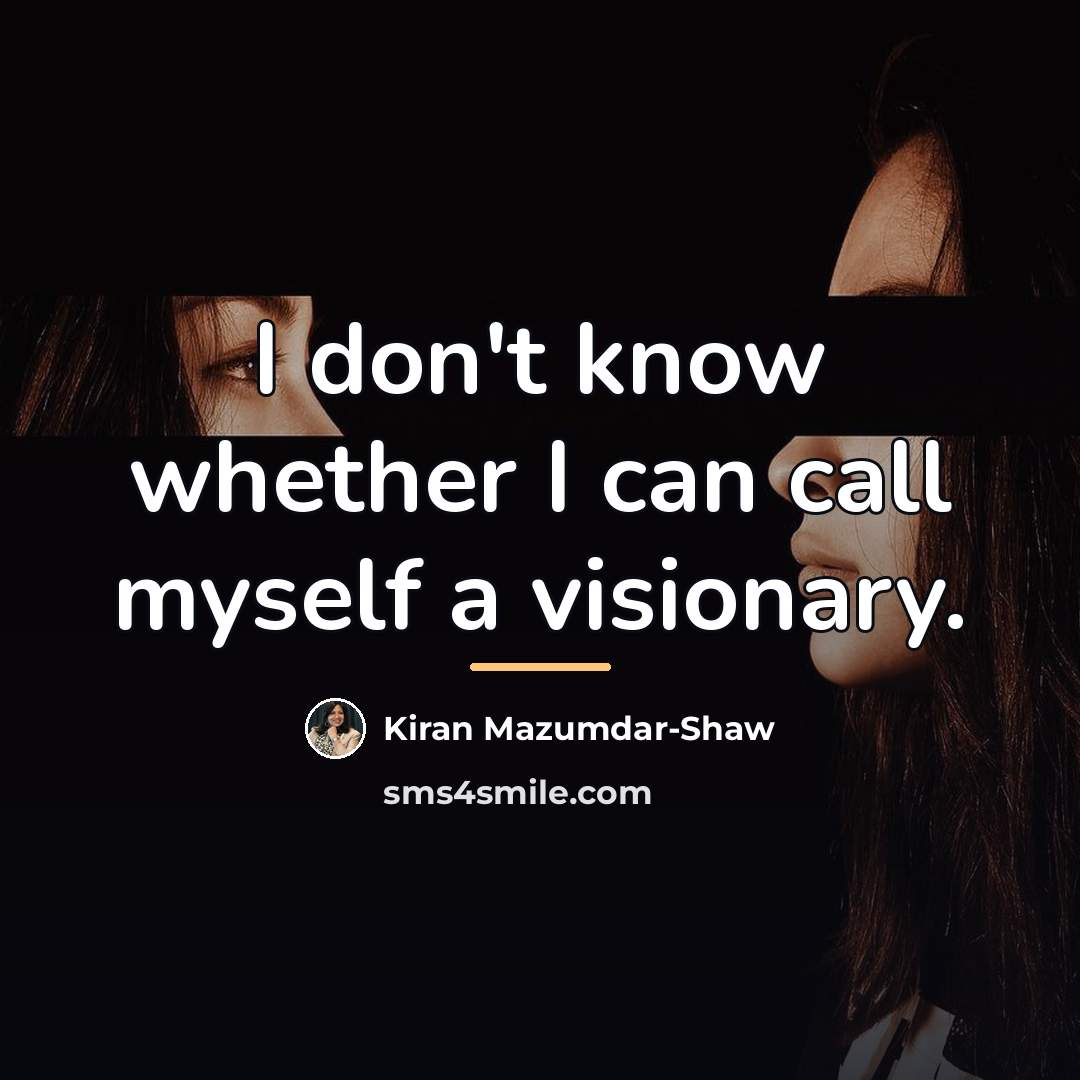 “I don't know whether I can call myself a visionary.…” quote by Kiran Mazumdar-Shaw
