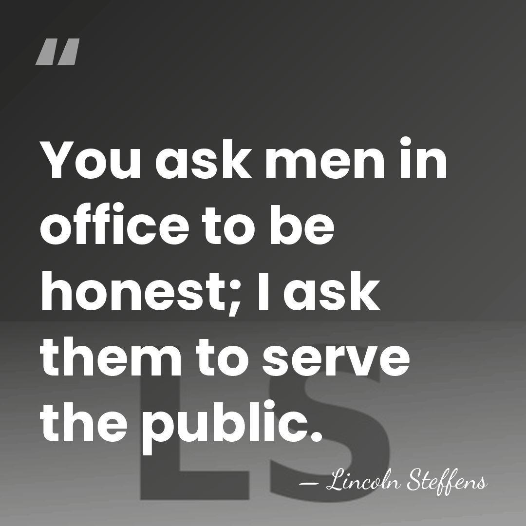 You ask men in office to be honest; I ask them to&hellip; - Lincoln Steffens