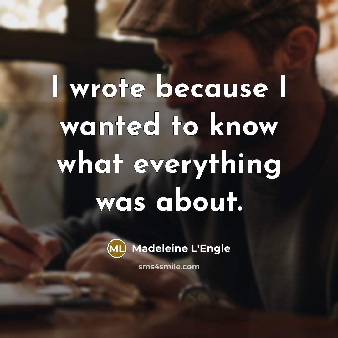 “I wrote because I wanted to know what everything was about.” quote by Madeleine L'Engle