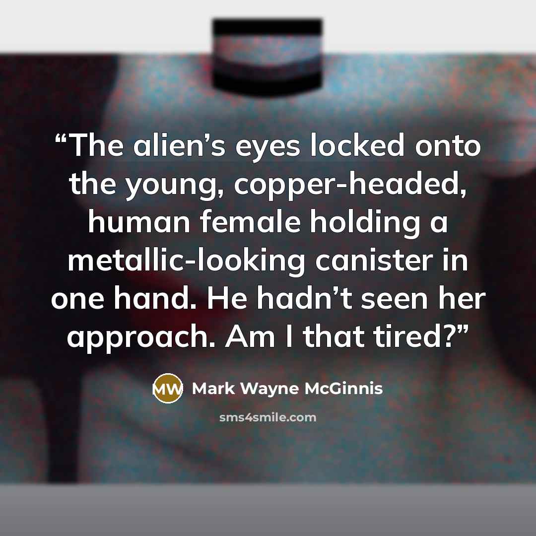 “The alien’s eyes locked onto the young, copper-headed, human female holding a metallic-looking canister in one hand. He hadn’t seen her approach. Am I that tired?” quote by Mark Wayne McGinnis