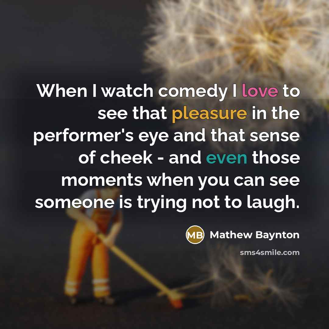 “When I watch comedy I love to see that pleasure…” quote by Mathew Baynton