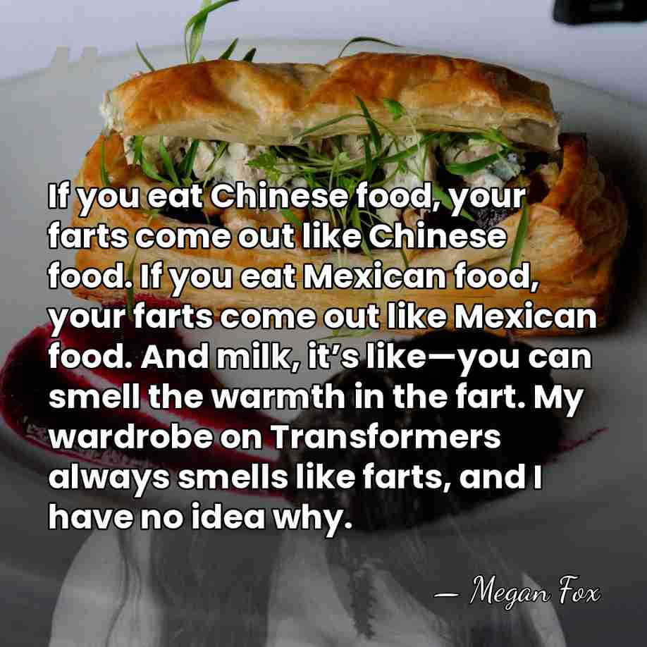 If you eat Chinese food, your farts come out like Chinese food.&hellip; - Megan Fox