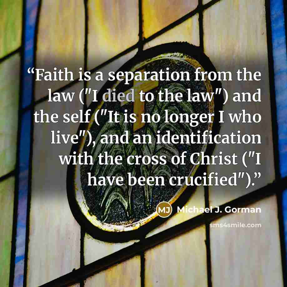 “Faith is a separation from the law ("I died to the law") and the self ("It is no longer I who live"), and an identification with the cross of Christ ("I have been crucified").” quote by Michael J. Gorman