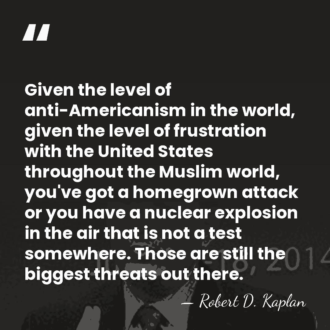 Given the level of anti-Americanism in the world, given the level of&hellip; - Robert D. Kaplan