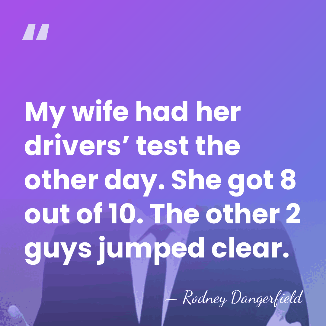 My wife had her drivers’ test the other day. She got 8&hellip; - Rodney Dangerfield