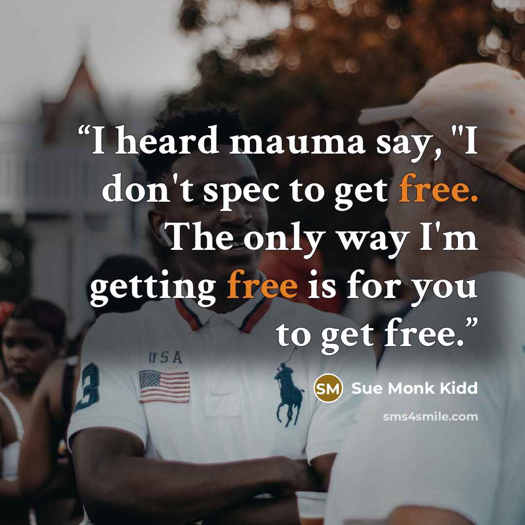 “I heard mauma say, "I don't spec to get free. The only way I'm getting free is for you to get free.” quote by Sue Monk Kidd