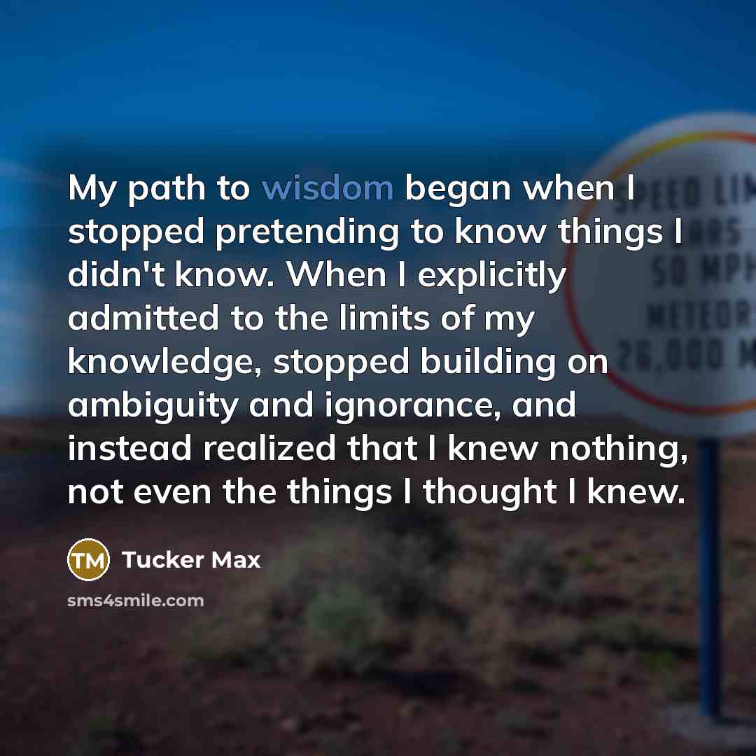 “My path to wisdom began when I stopped pretending to…” quote by Tucker Max