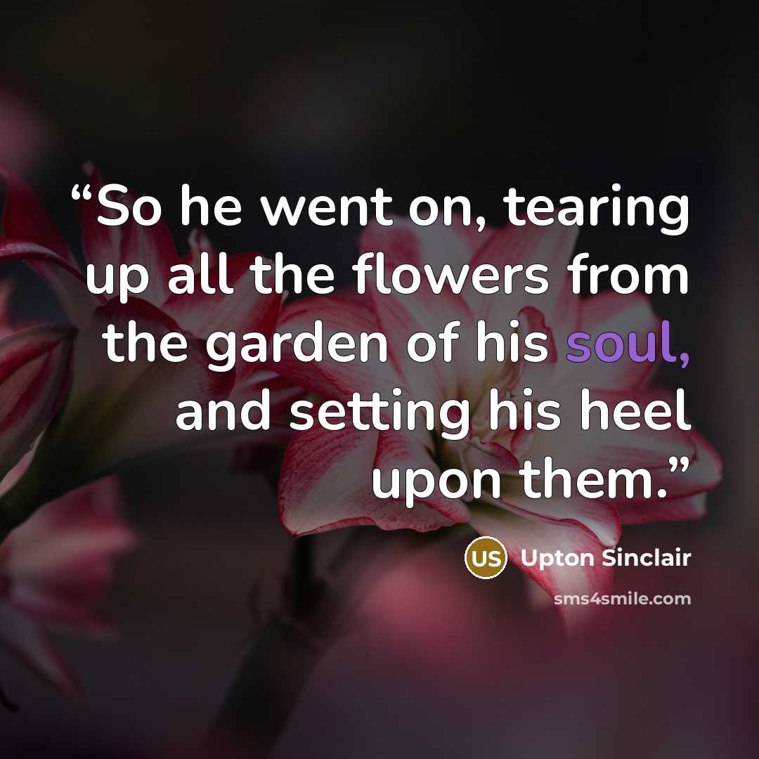 “So he went on, tearing up all the flowers from the garden of his soul, and setting his heel upon them.” quote by Upton Sinclair