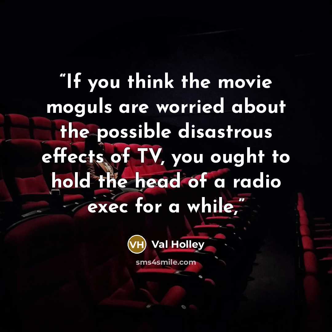 “If you think the movie moguls are worried about the possible disastrous effects of TV, you ought to hold the head of a radio exec for a while,” quote by Val Holley