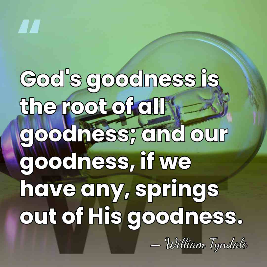 God's goodness is the root of all goodness; and our goodness, if&hellip; - William Tyndale