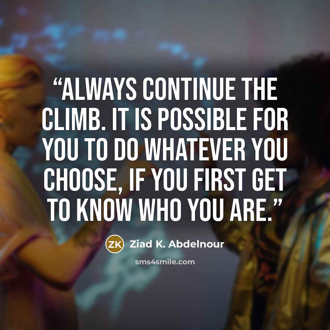 “Always continue the climb. It is possible for you to do whatever you choose, if you first get to know who you are.” quote by Ziad K. Abdelnour