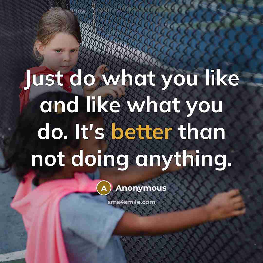 “Just do what you like and like what you do. It's better than not doing anything.” quote by Anonymous