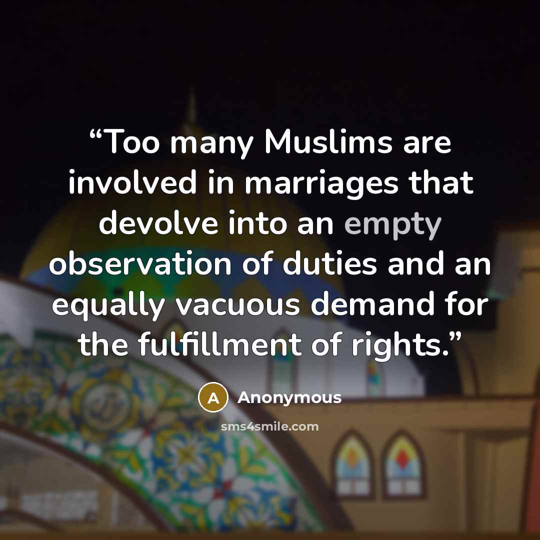 “Too many Muslims are involved in marriages that devolve into an empty observation of duties and an equally vacuous demand for the fulfillment of rights.” quote by Anonymous