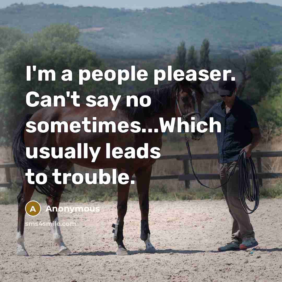 “I'm a people pleaser. Can't say no sometimes...Which usually leads to trouble.” quote by Anonymous