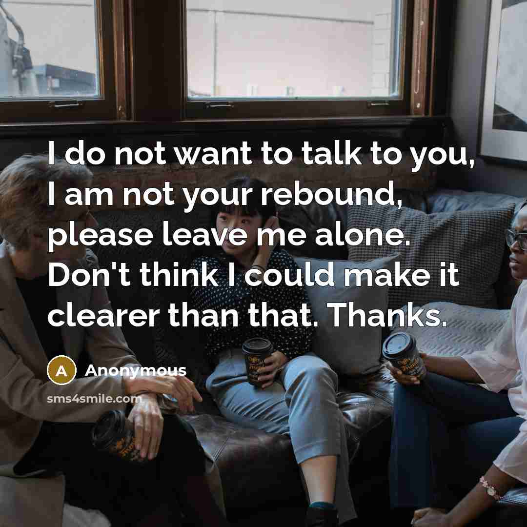 “I do not want to talk to you, I am not your rebound, please leave me alone. Don't think I could make it clearer than that. Thanks.” quote by Anonymous