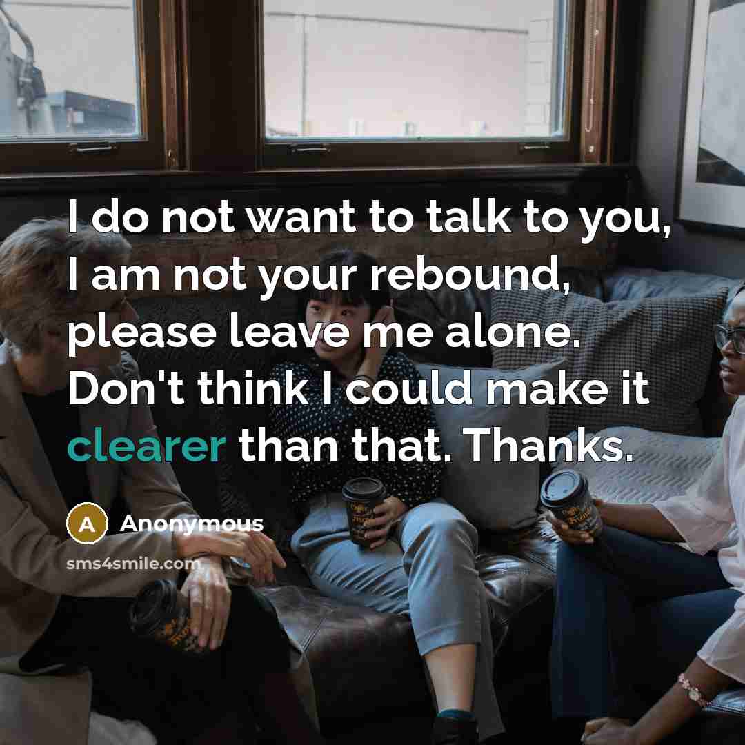 “I do not want to talk to you, I am not your rebound, please leave me alone. Don't think I could make it clearer than that. Thanks.” quote by Anonymous