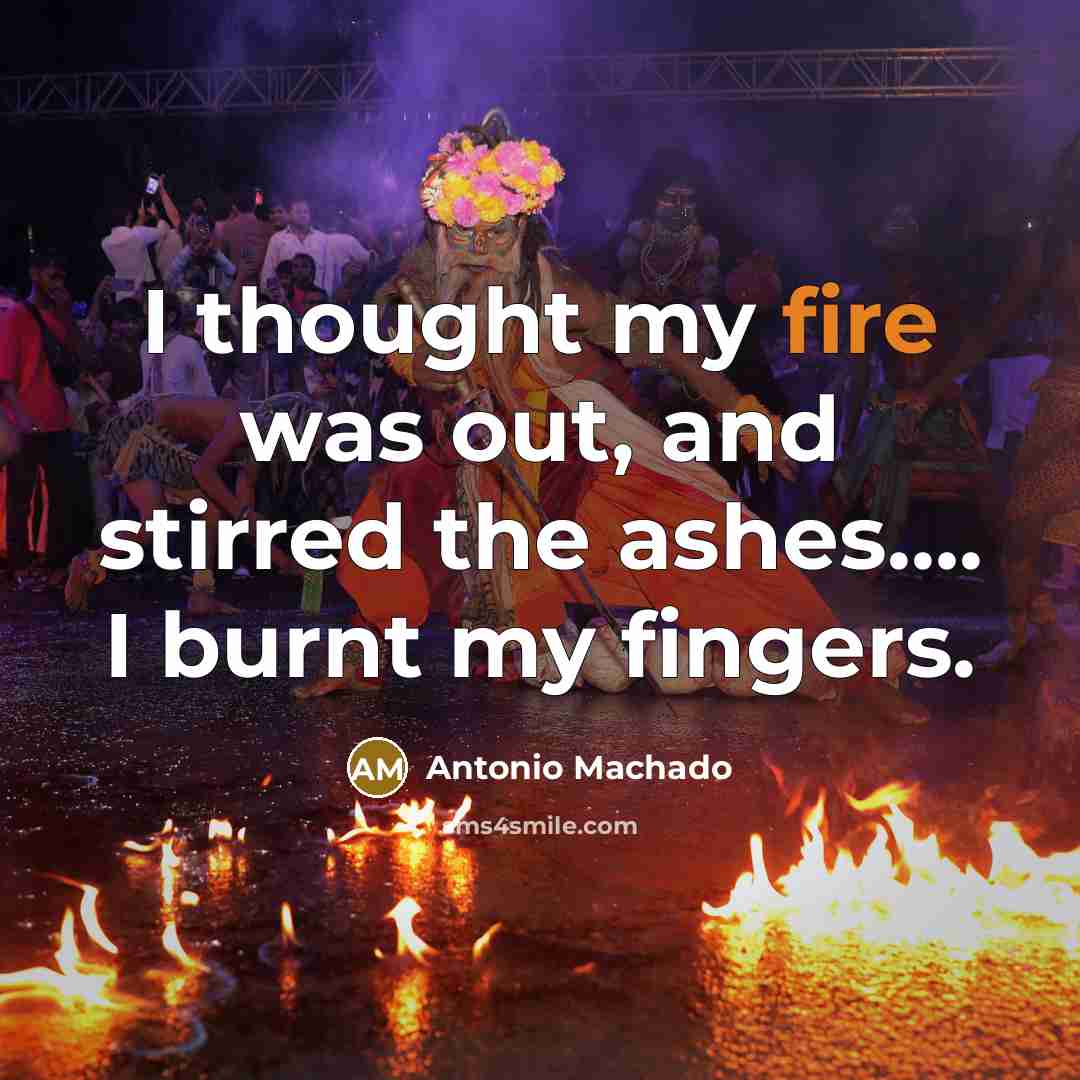 “I thought my fire was out, and stirred the ashes….…” quote by Antonio Machado