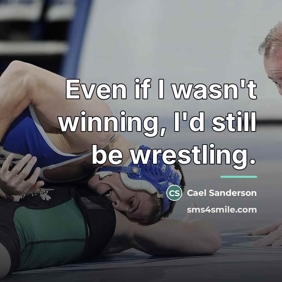 “Even if I wasn't winning, I'd still be wrestling.…” quote by Cael Sanderson