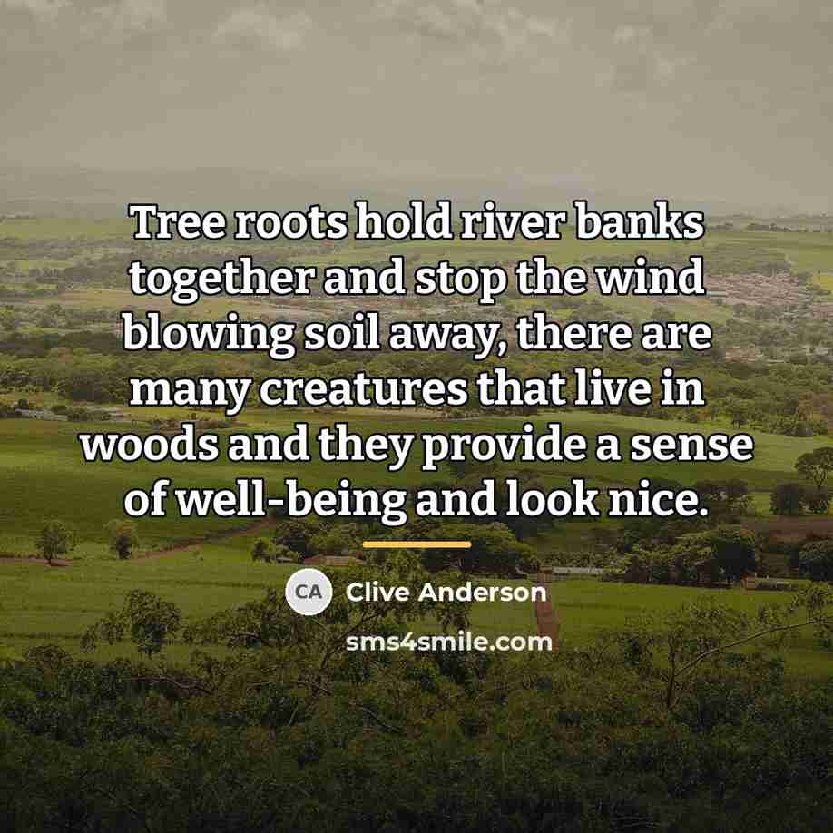 “Tree roots hold river banks together and stop the wind…” quote by Clive Anderson