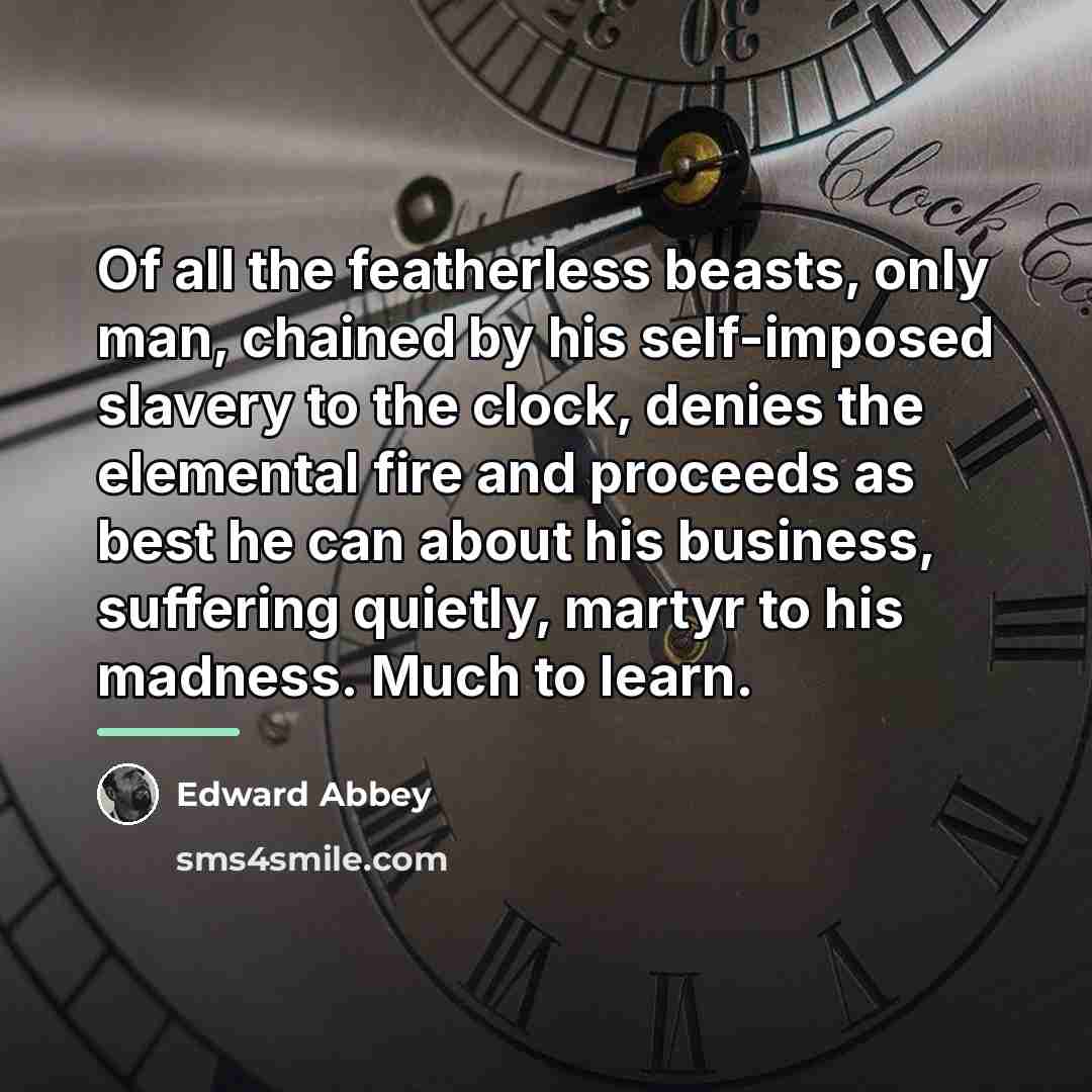 “Of all the featherless beasts, only man, chained by his…” quote by Edward Abbey