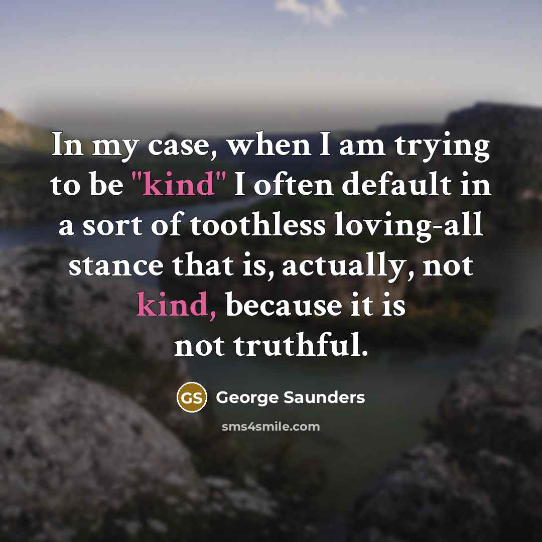 “In my case, when I am trying to be "kind"…” quote by George Saunders
