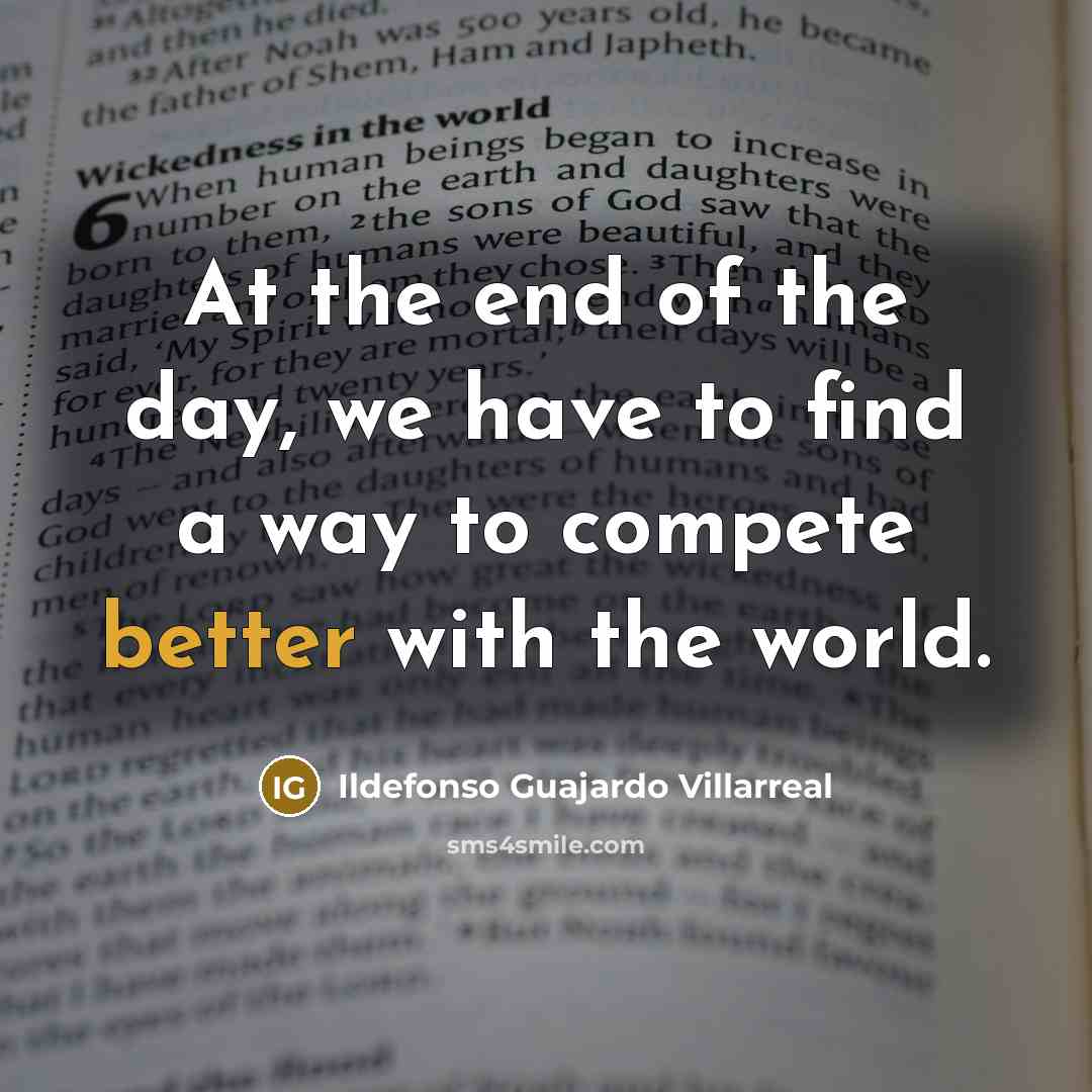 “At the end of the day, we have to find a way to compete better with the world.” quote by Ildefonso Guajardo Villarreal