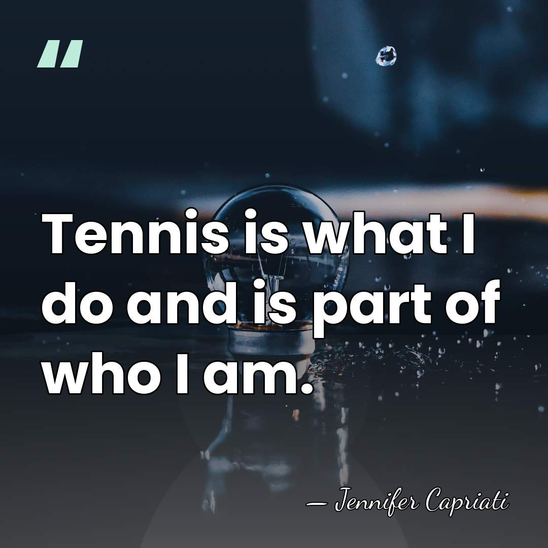 Tennis is what I do and is part of who I am. - Jennifer Capriati