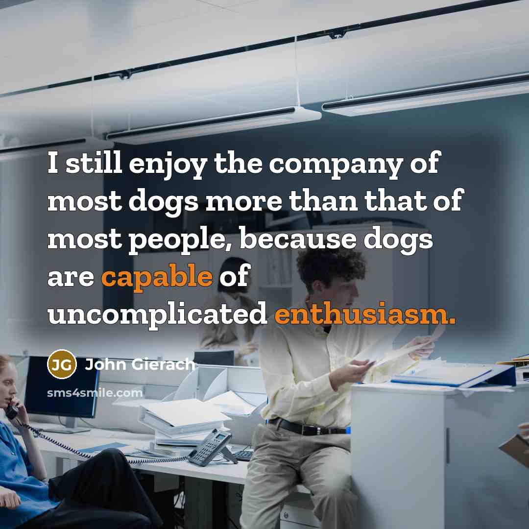 “I still enjoy the company of most dogs more than that of most people, because dogs are capable of uncomplicated enthusiasm.” quote by John Gierach