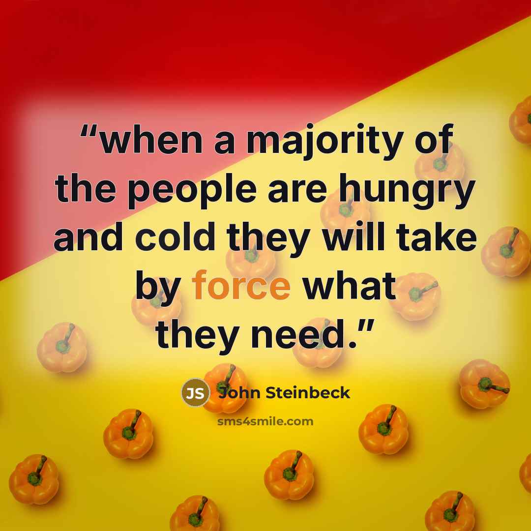 “when a majority of the people are hungry and cold they will take by force what they need.” quote by John Steinbeck