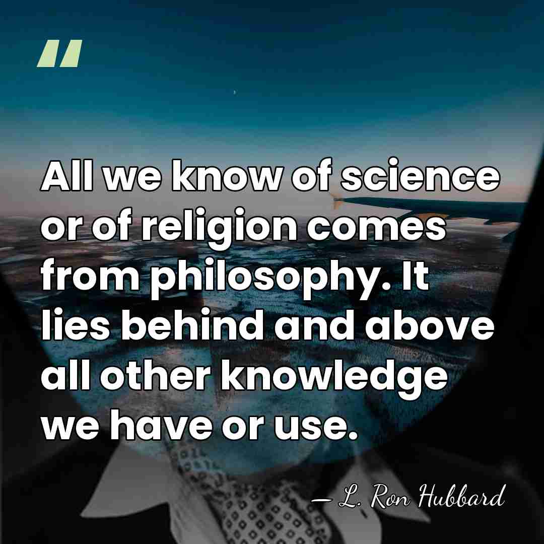 All we know of science or of religion comes from philosophy. It&hellip; - L. Ron Hubbard
