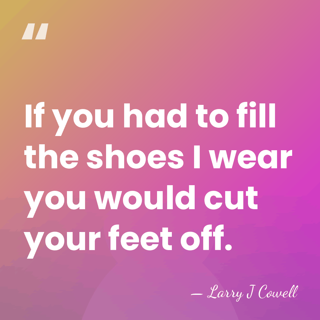 If you had to fill the shoes I wear you would cut&hellip; - Larry J Cowell