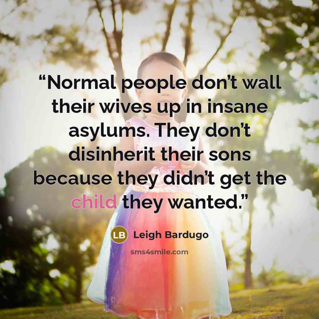 “Normal people don’t wall their wives up in insane asylums. They don’t disinherit their sons because they didn’t get the child they wanted.” quote by Leigh Bardugo