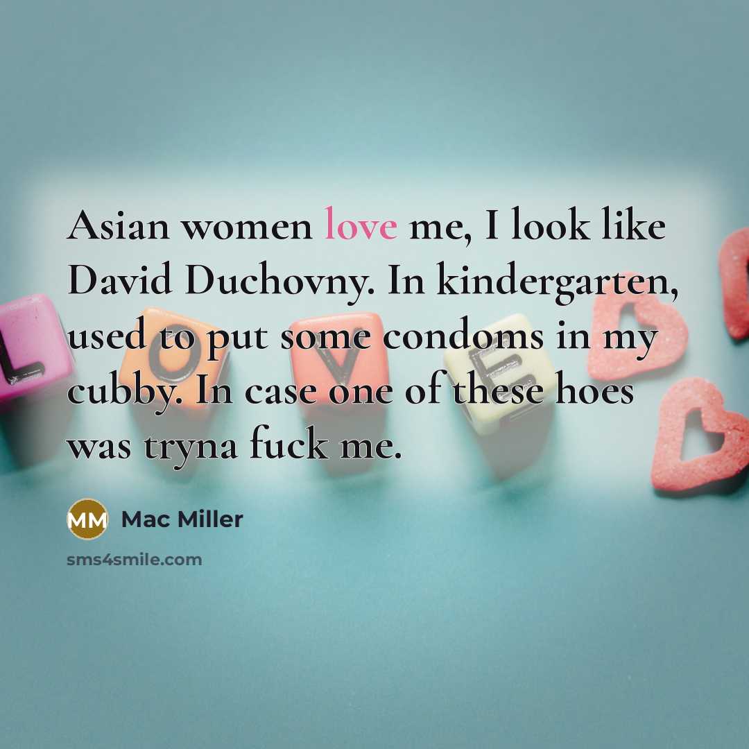 “Asian women love me, I look like David Duchovny. In kindergarten, used to put some condoms in my cubby. In case one of these hoes was tryna fuck me.” quote by Mac Miller