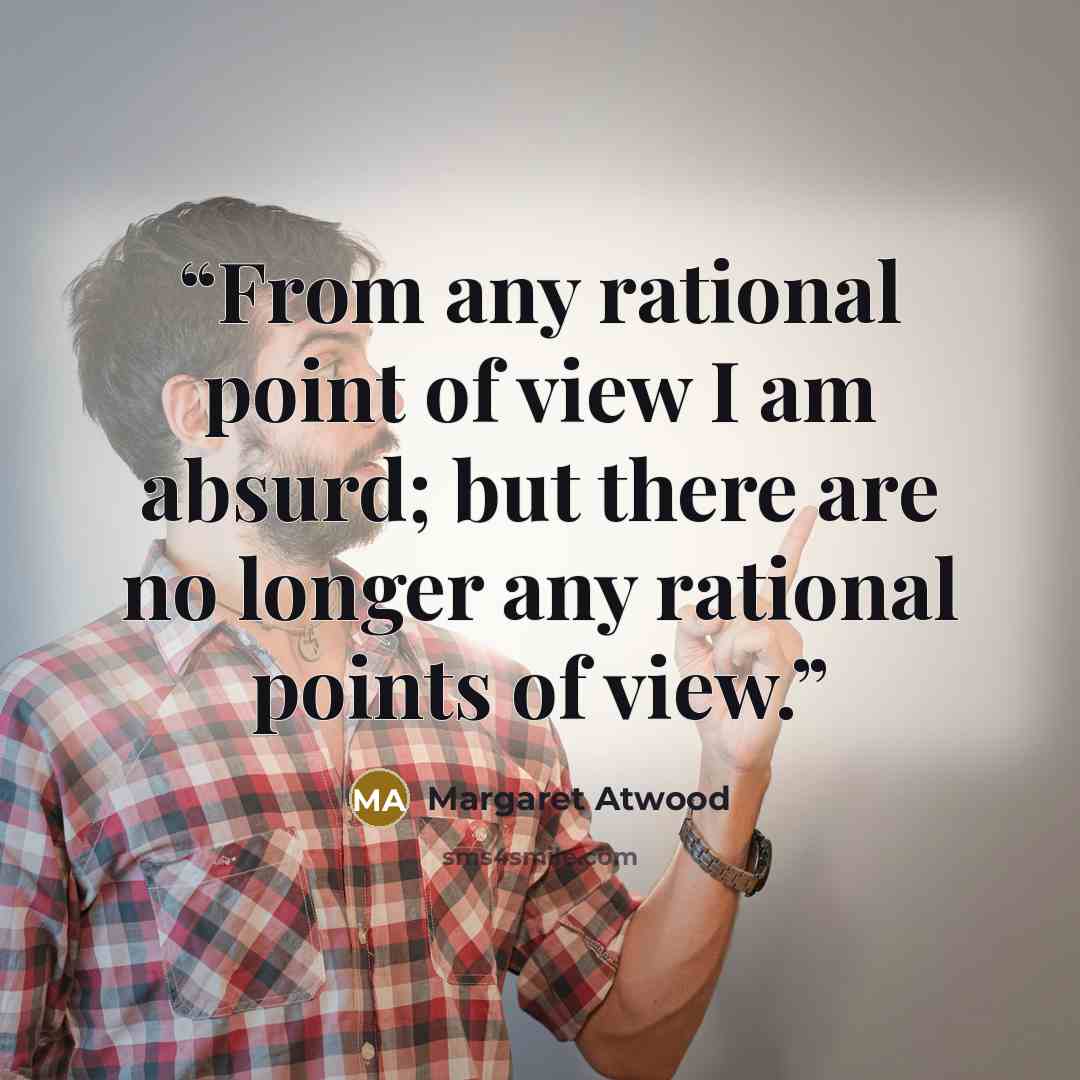 “From any rational point of view I am absurd; but there are no longer any rational points of view.” quote by Margaret Atwood