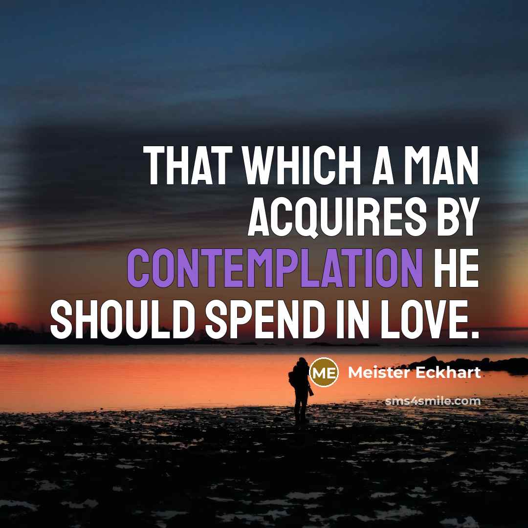 “That which a man acquires by contemplation he should spend…” quote by Meister Eckhart