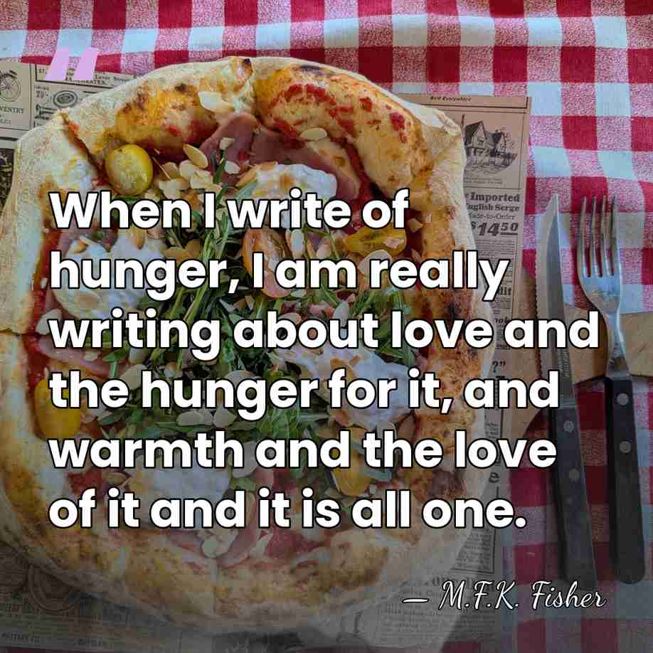 When I write of hunger, I am really writing about love and&hellip; - M.F.K. Fisher