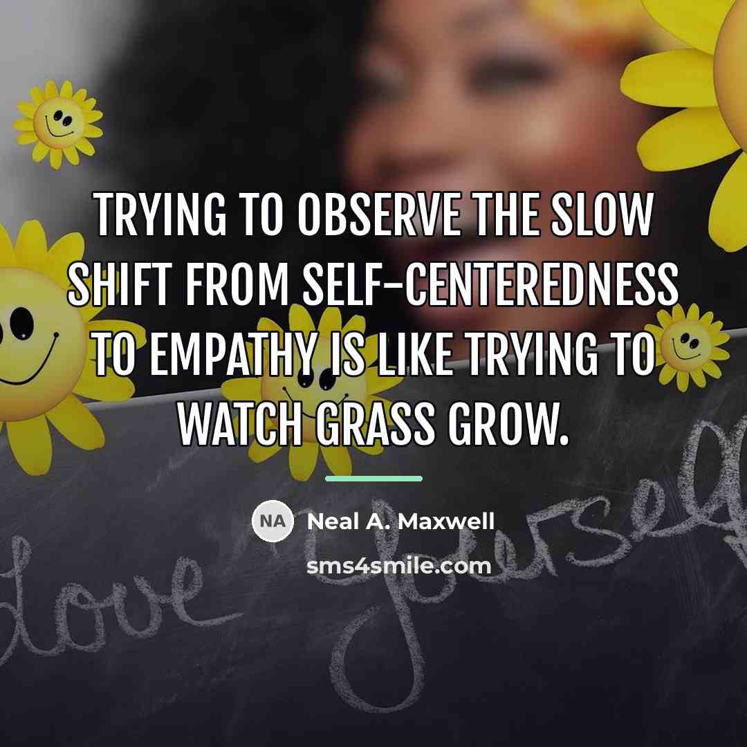 “Trying to observe the slow shift from self-centeredness to empathy…” quote by Neal A. Maxwell