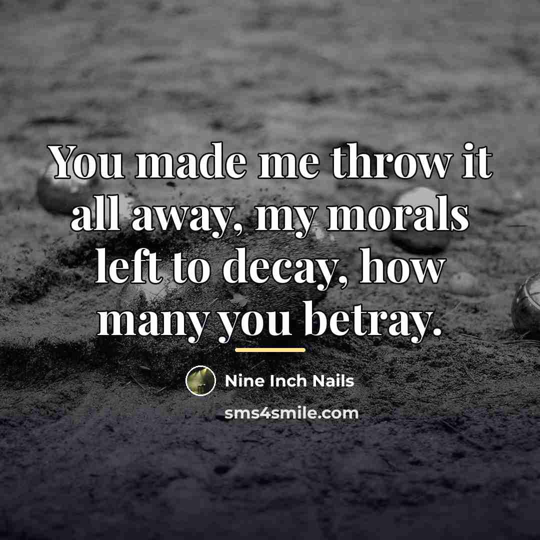 “You made me throw it all away, my morals left…” quote by Nine Inch Nails