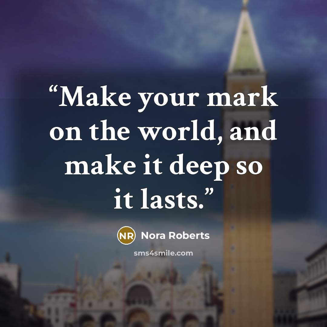 “Make your mark on the world, and make it deep so it lasts.” quote by Nora Roberts