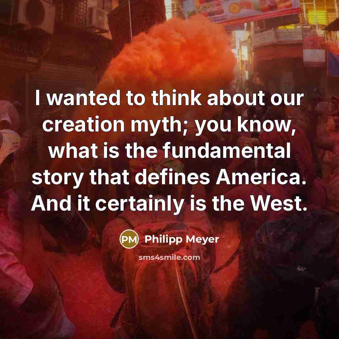 “I wanted to think about our creation myth; you know,…” quote by Philipp Meyer