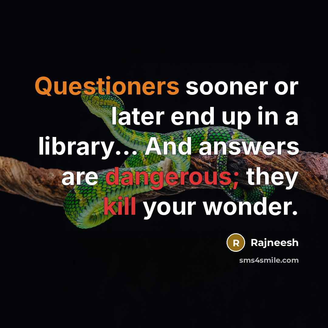 “Questioners sooner or later end up in a library... And answers are dangerous; they kill your wonder.” quote by Rajneesh