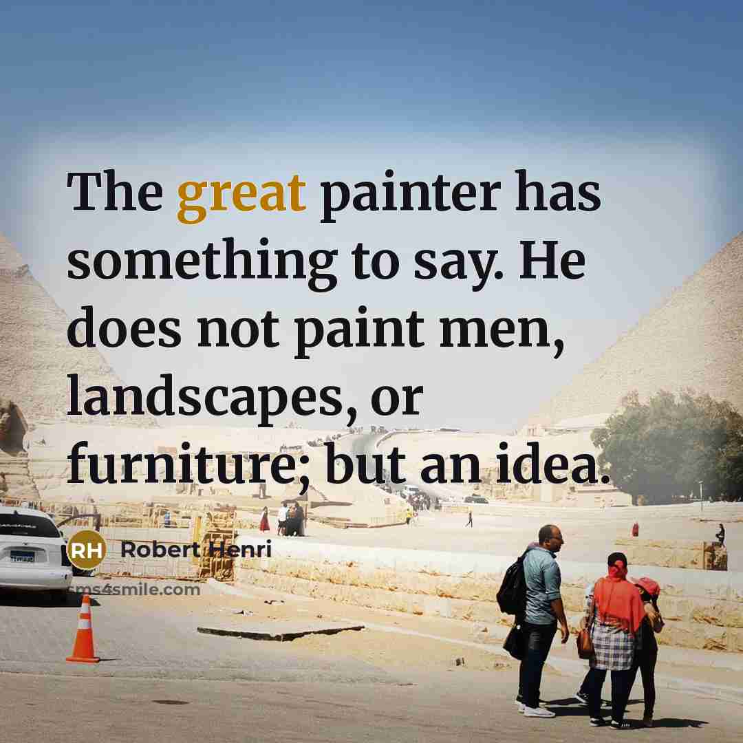 “The great painter has something to say. He does not paint men, landscapes, or furniture; but an idea.” quote by Robert Henri