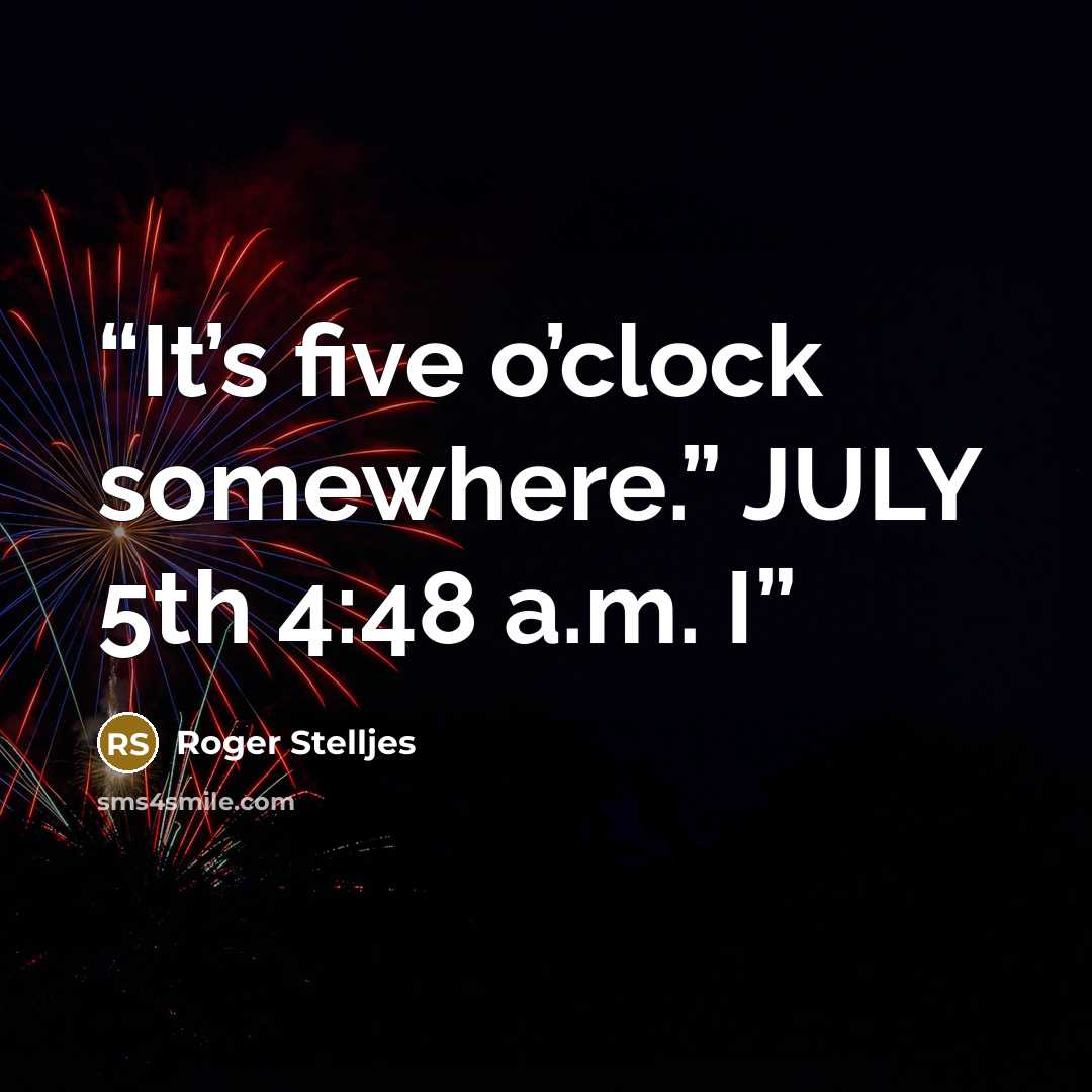“It’s five o’clock somewhere.” JULY 5th 4:48 a.m. I” quote by Roger Stelljes