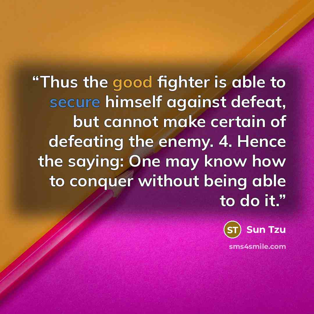 “Thus the good fighter is able to secure himself against defeat, but cannot make certain of defeating the enemy. 4. Hence the saying: One may know how to conquer without being able to do it.” quote by Sun Tzu
