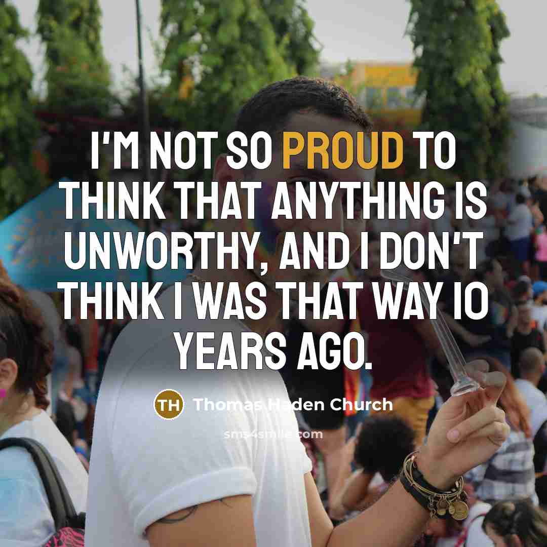 “I'm not so proud to think that anything is unworthy,…” quote by Thomas Haden Church